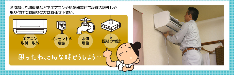 お引越しや増改築などでエアコンや給湯器等住宅設備の取外しや取り付けでお困りの方はお任せ下さい。